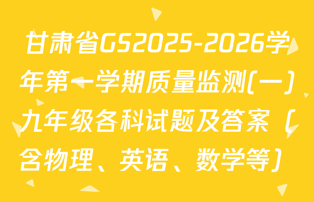 甘肃省GS2025-2026学年第一学期质量监测(一)九年级各科试题及答案（含物理、英语、数学等）