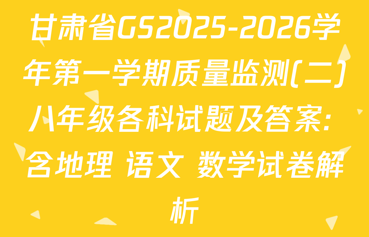 甘肃省GS2025-2026学年第一学期质量监测(二)八年级各科试题及答案: 含地理 语文 数学试卷解析