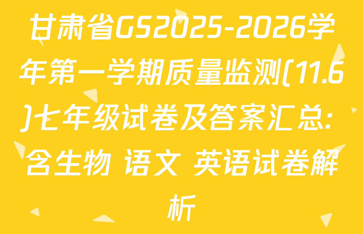 甘肃省GS2025-2026学年第一学期质量监测(11.6)七年级试卷及答案汇总: 含生物 语文 英语试卷解析