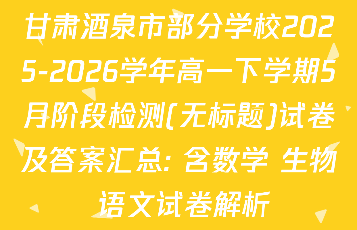 甘肃酒泉市部分学校2025-2026学年高一下学期5月阶段检测(无标题)试卷及答案汇总: 含数学 生物 语文试卷解析