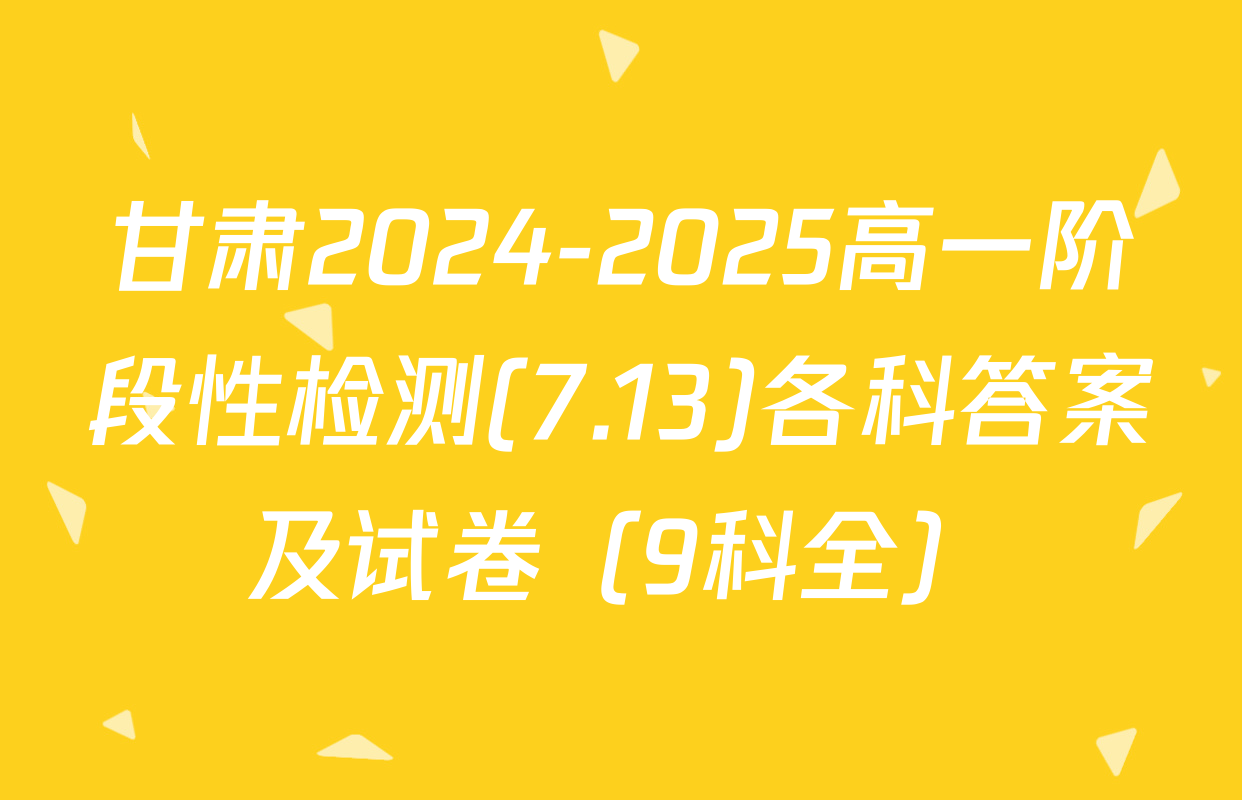 甘肃2024-2025高一阶段性检测(7.13)各科答案及试卷（9科全）
