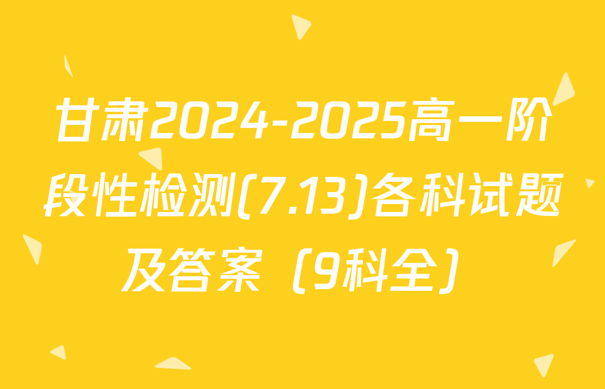 甘肃2024-2025高一阶段性检测(7.13)各科试题及答案（9科全）