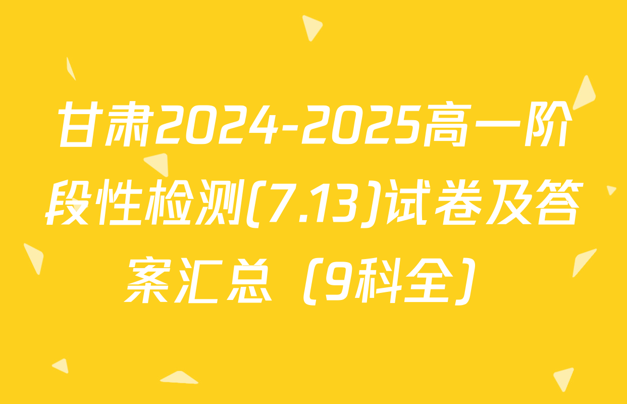 甘肃2024-2025高一阶段性检测(7.13)试卷及答案汇总（9科全）