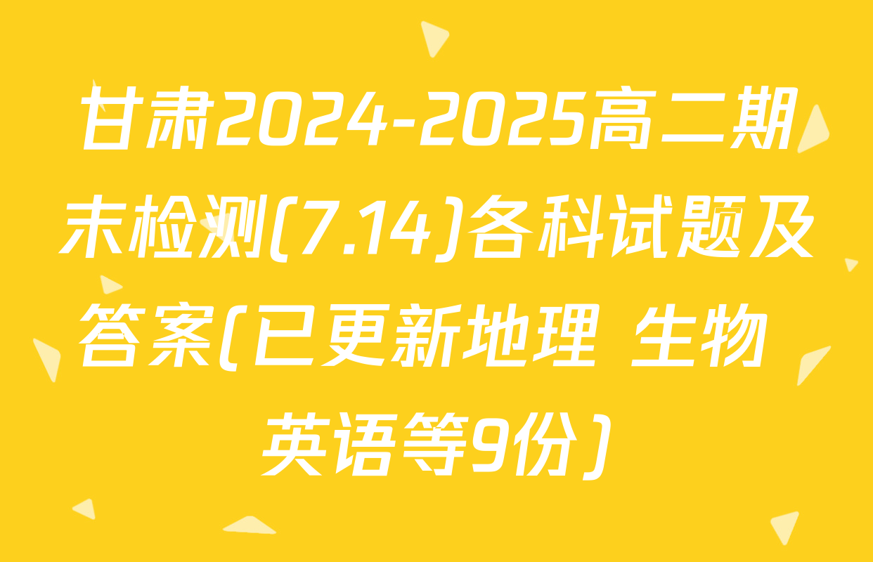 甘肃2024-2025高二期末检测(7.14)各科试题及答案(已更新地理 生物 英语等9份)