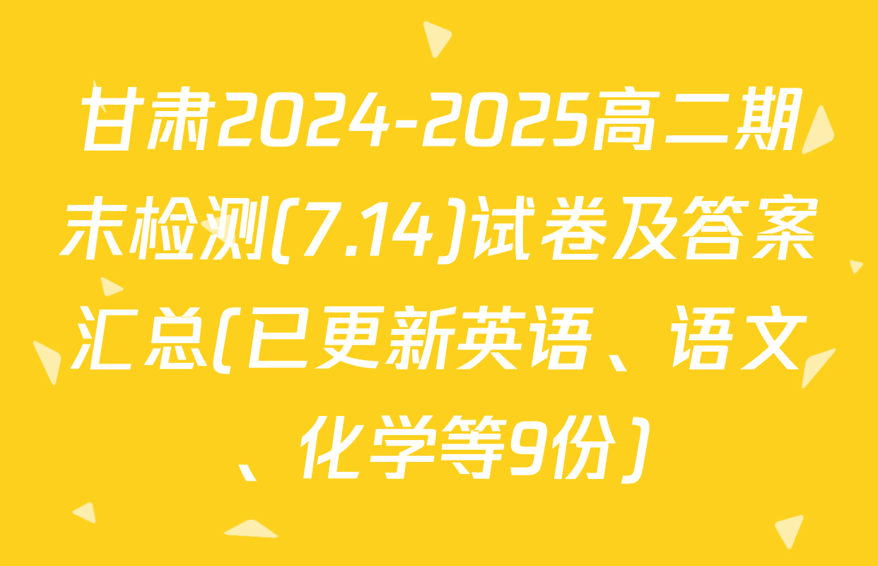 甘肃2024-2025高二期末检测(7.14)试卷及答案汇总(已更新英语、语文、化学等9份)