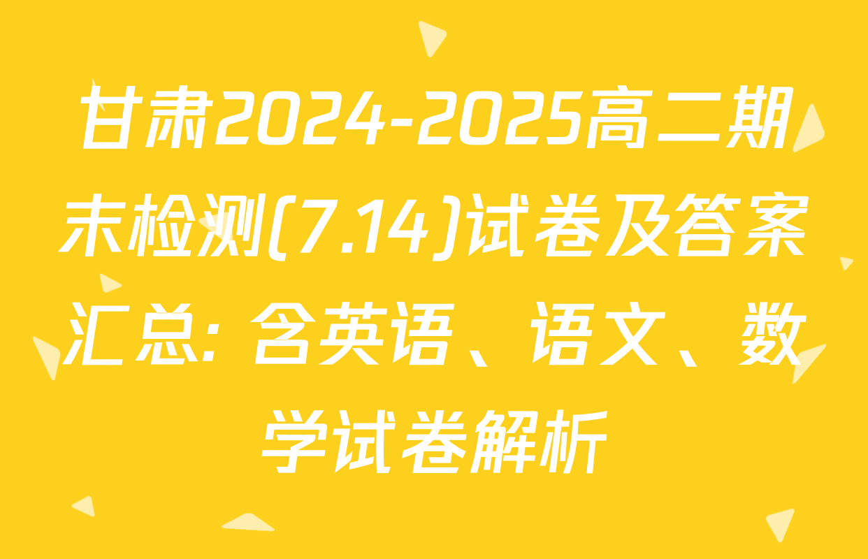 甘肃2024-2025高二期末检测(7.14)试卷及答案汇总: 含英语、语文、数学试卷解析