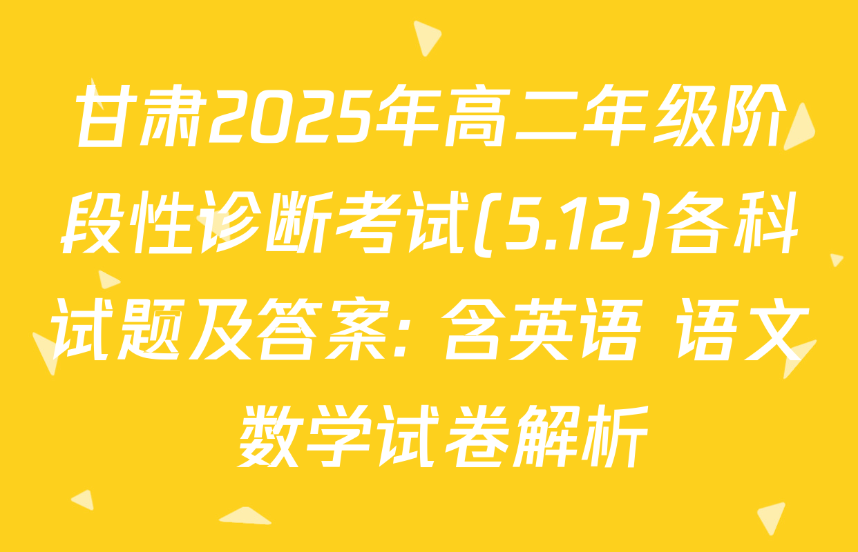 甘肃2025年高二年级阶段性诊断考试(5.12)各科试题及答案: 含英语 语文 数学试卷解析