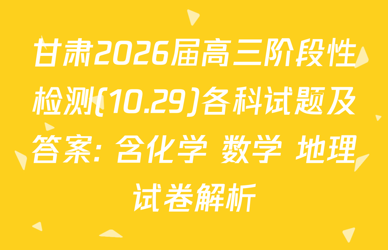 甘肃2026届高三阶段性检测(10.29)各科试题及答案: 含化学 数学 地理试卷解析