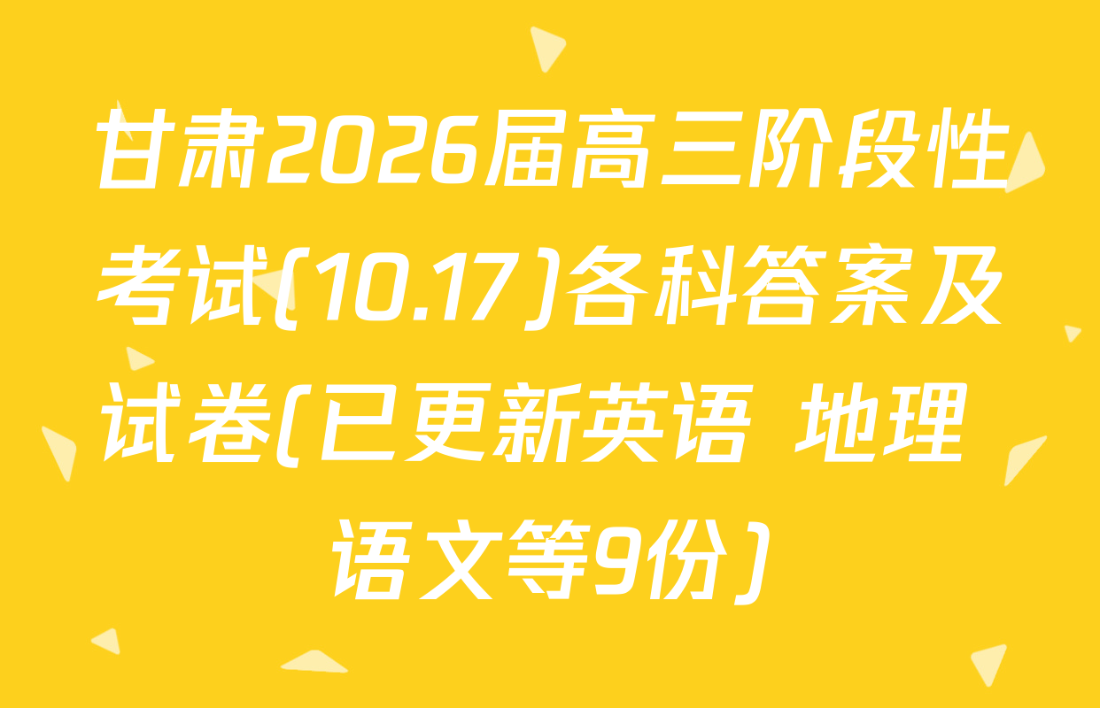 甘肃2026届高三阶段性考试(10.17)各科答案及试卷(已更新英语 地理 语文等9份)