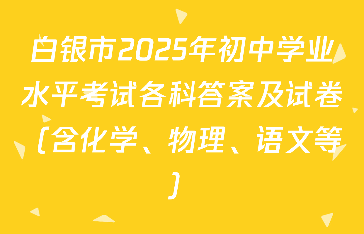 白银市2025年初中学业水平考试各科答案及试卷（含化学、物理、语文等）