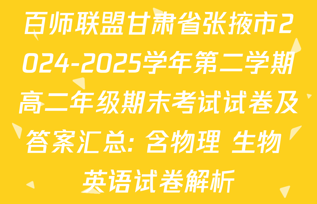 百师联盟甘肃省张掖市2024-2025学年第二学期高二年级期末考试试卷及答案汇总: 含物理 生物 英语试卷解析