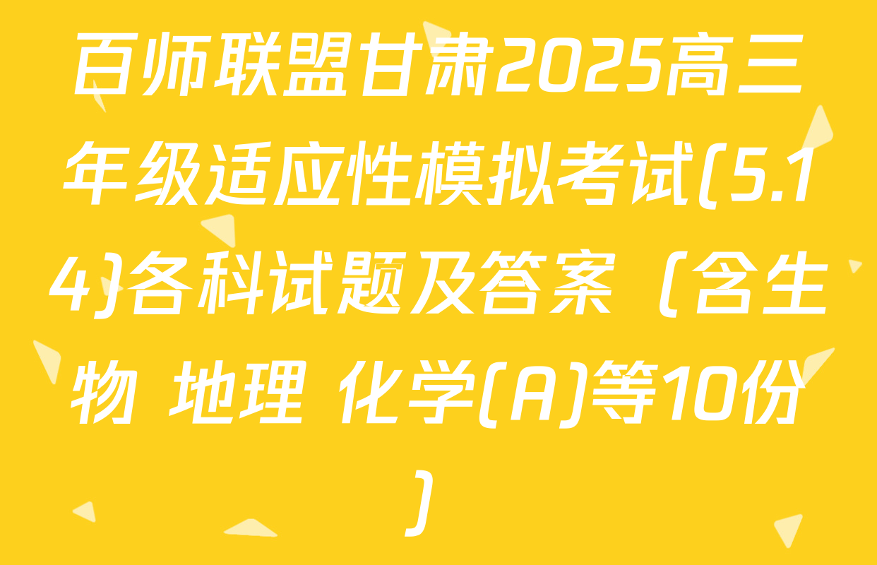 百师联盟甘肃2025高三年级适应性模拟考试(5.14)各科试题及答案（含生物 地理 化学(A)等10份）