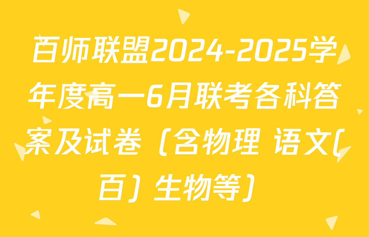 百师联盟2024-2025学年度高一6月联考各科答案及试卷（含物理 语文(百) 生物等）
