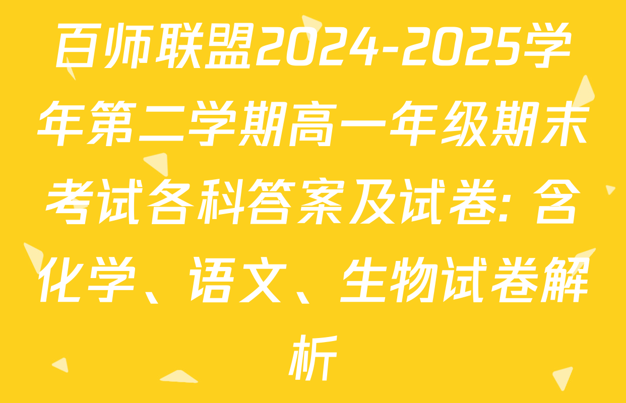 百师联盟2024-2025学年第二学期高一年级期末考试各科答案及试卷: 含化学、语文、生物试卷解析