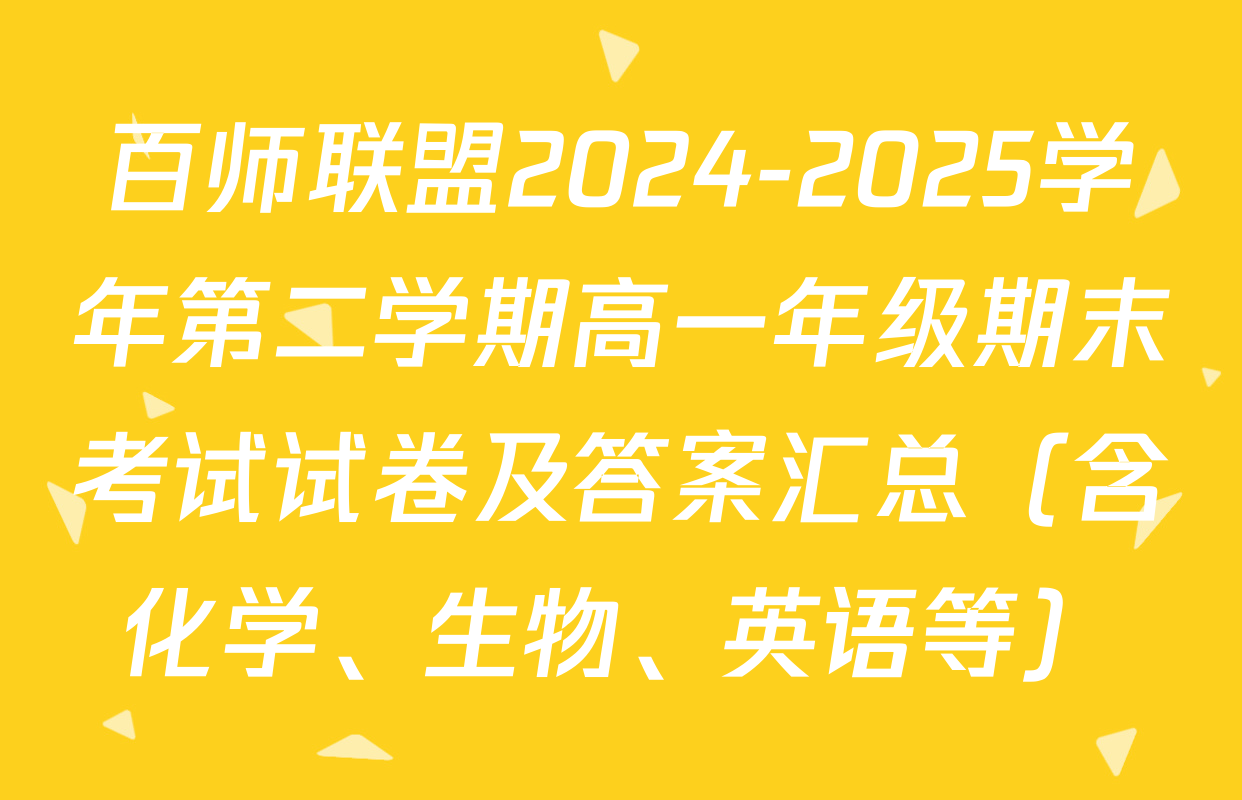 百师联盟2024-2025学年第二学期高一年级期末考试试卷及答案汇总（含化学、生物、英语等）
