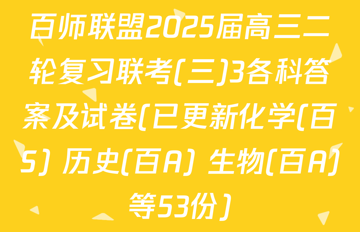百师联盟2025届高三二轮复习联考(三)3各科答案及试卷(已更新化学(百S) 历史(百A) 生物(百A)等53份)