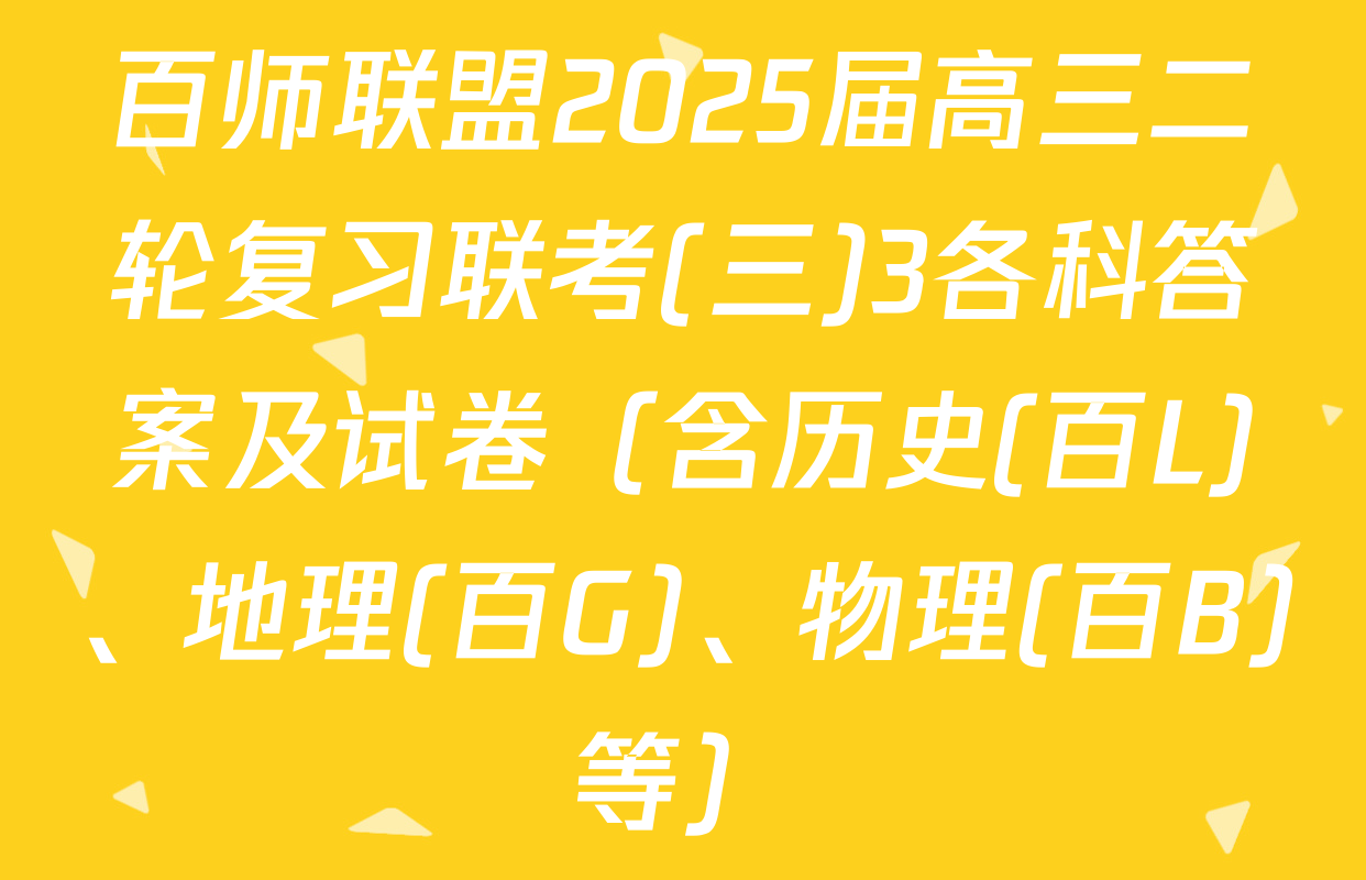 百师联盟2025届高三二轮复习联考(三)3各科答案及试卷（含历史(百L)、地理(百G)、物理(百B)等）