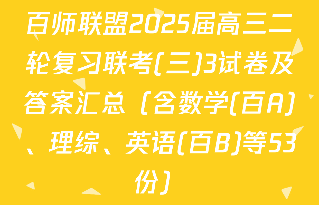 百师联盟2025届高三二轮复习联考(三)3试卷及答案汇总（含数学(百A)、理综、英语(百B)等53份）