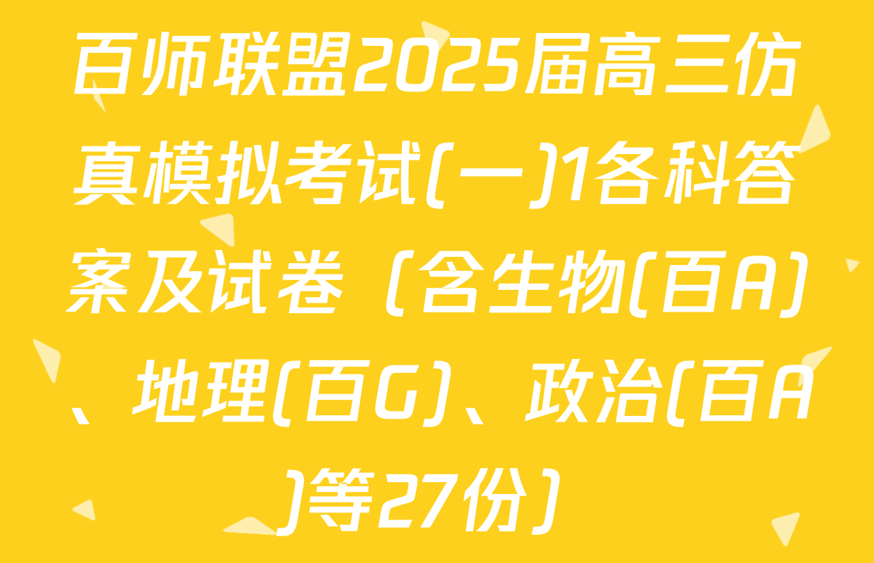 百师联盟2025届高三仿真模拟考试(一)1各科答案及试卷（含生物(百A)、地理(百G)、政治(百A)等27份）