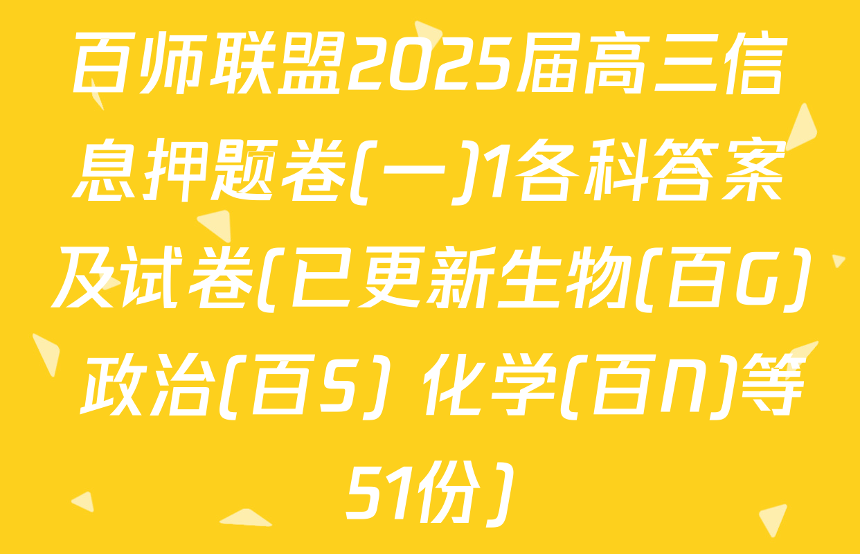 百师联盟2025届高三信息押题卷(一)1各科答案及试卷(已更新生物(百G) 政治(百S) 化学(百N)等51份)