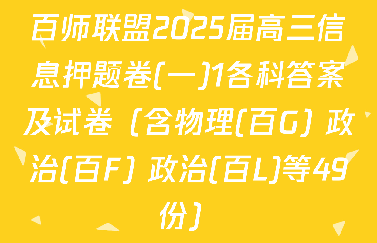 百师联盟2025届高三信息押题卷(一)1各科答案及试卷（含物理(百G) 政治(百F) 政治(百L)等49份）