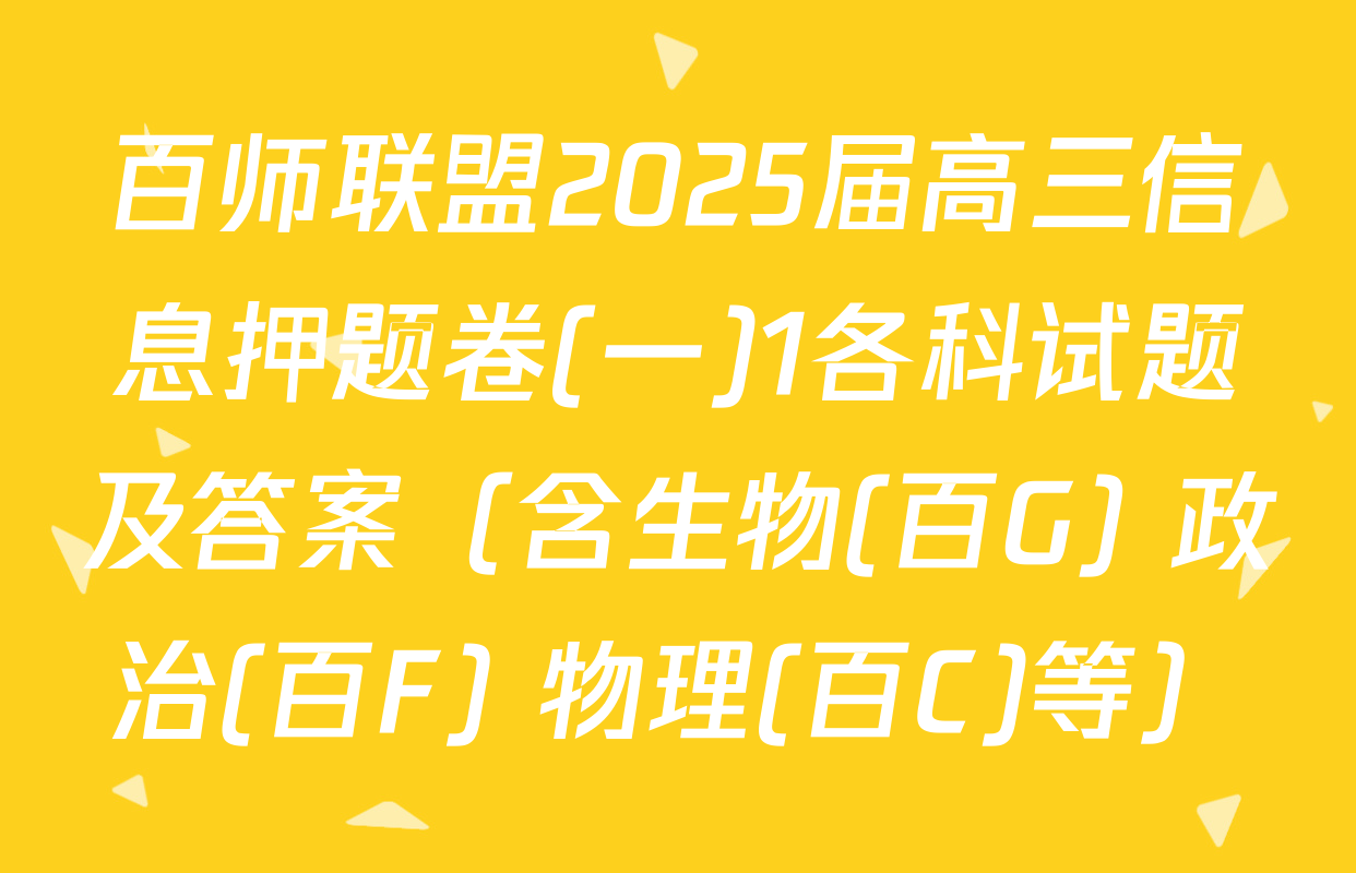 百师联盟2025届高三信息押题卷(一)1各科试题及答案（含生物(百G) 政治(百F) 物理(百C)等）