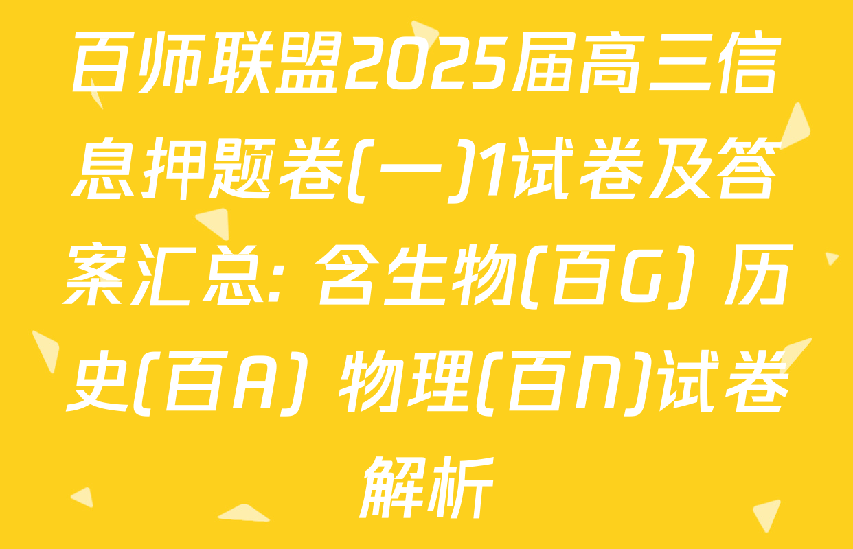 百师联盟2025届高三信息押题卷(一)1试卷及答案汇总: 含生物(百G) 历史(百A) 物理(百N)试卷解析