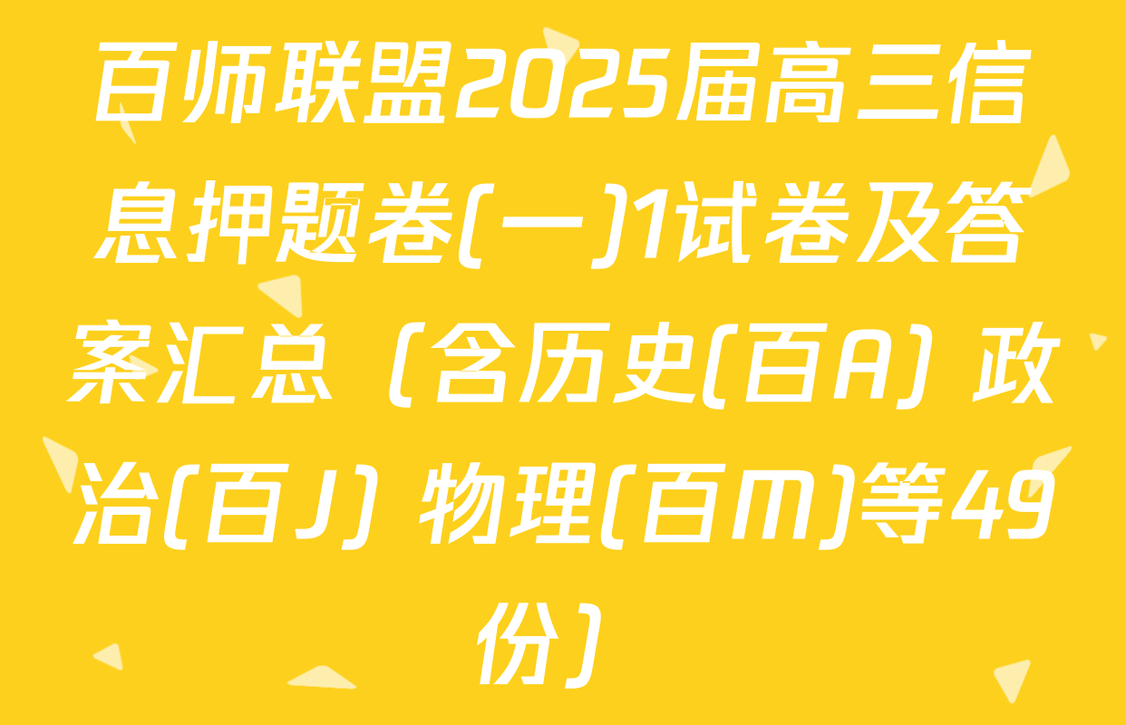 百师联盟2025届高三信息押题卷(一)1试卷及答案汇总（含历史(百A) 政治(百J) 物理(百M)等49份）
