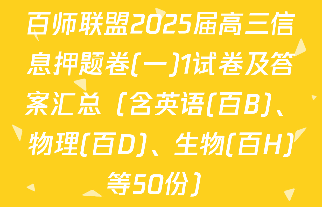 百师联盟2025届高三信息押题卷(一)1试卷及答案汇总（含英语(百B)、物理(百D)、生物(百H)等50份）
