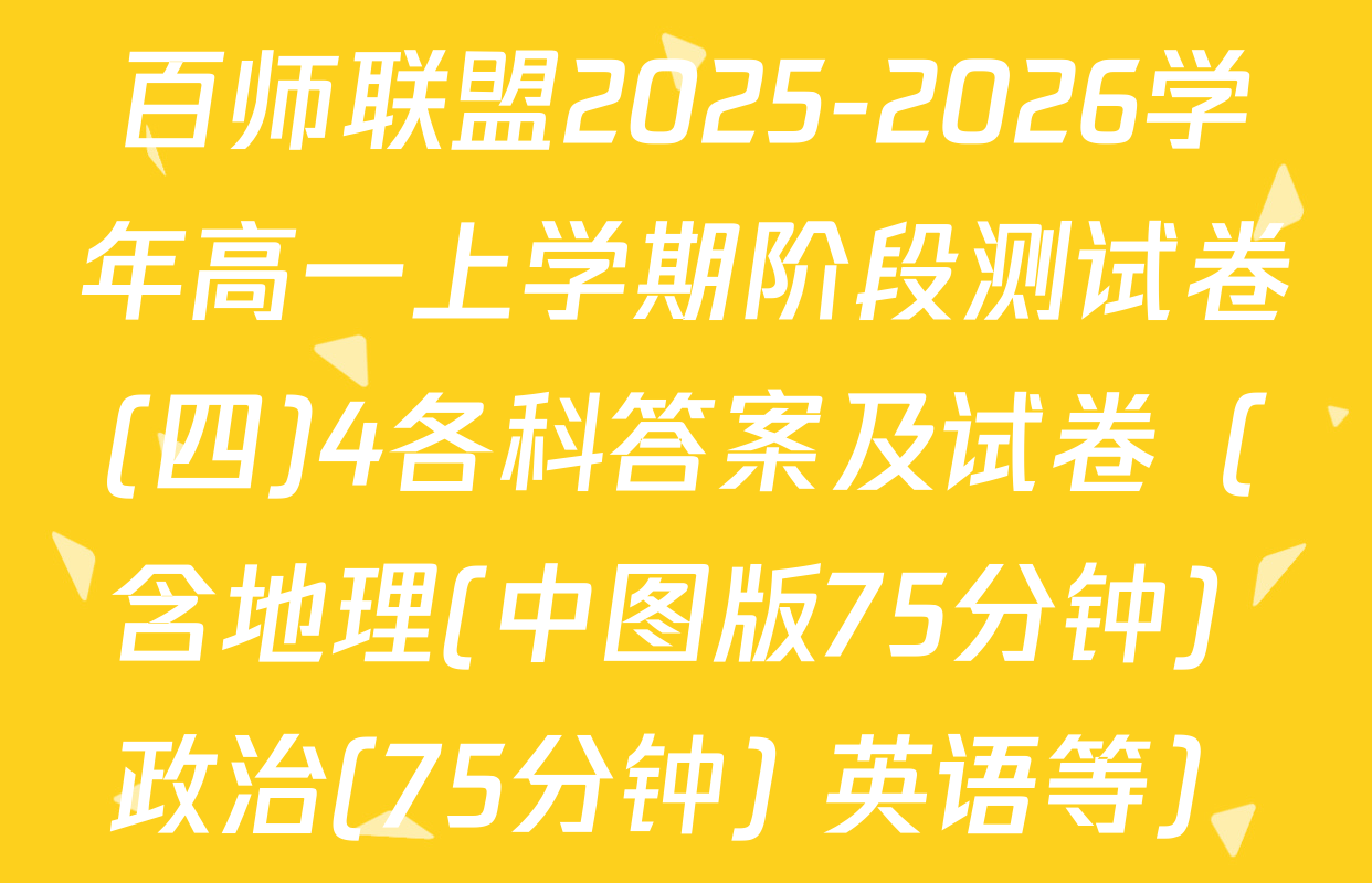 百师联盟2025-2026学年高一上学期阶段测试卷(四)4各科答案及试卷（含地理(中图版75分钟) 政治(75分钟) 英语等）