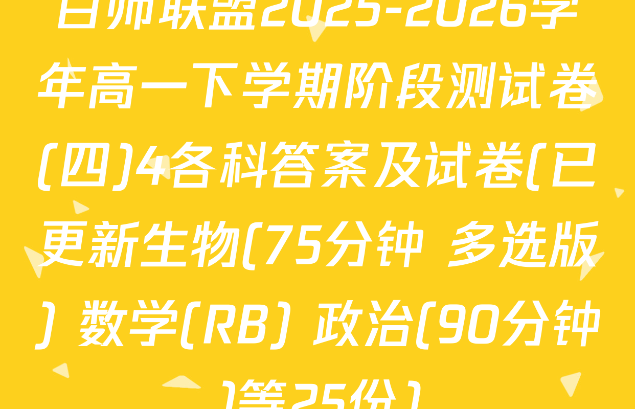 百师联盟2025-2026学年高一下学期阶段测试卷(四)4各科答案及试卷(已更新生物(75分钟 多选版) 数学(RB) 政治(90分钟)等25份)