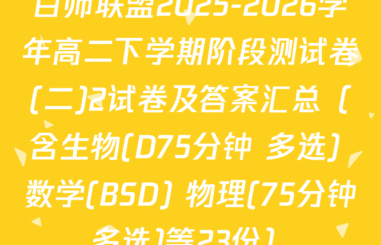 百师联盟2025-2026学年高二下学期阶段测试卷(二)2试卷及答案汇总（含生物(D75分钟 多选) 数学(BSD) 物理(75分钟多选)等23份）