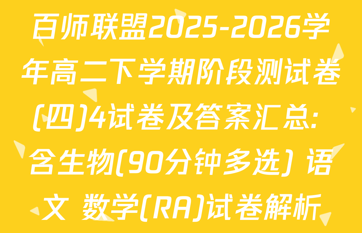 百师联盟2025-2026学年高二下学期阶段测试卷(四)4试卷及答案汇总: 含生物(90分钟多选) 语文 数学(RA)试卷解析