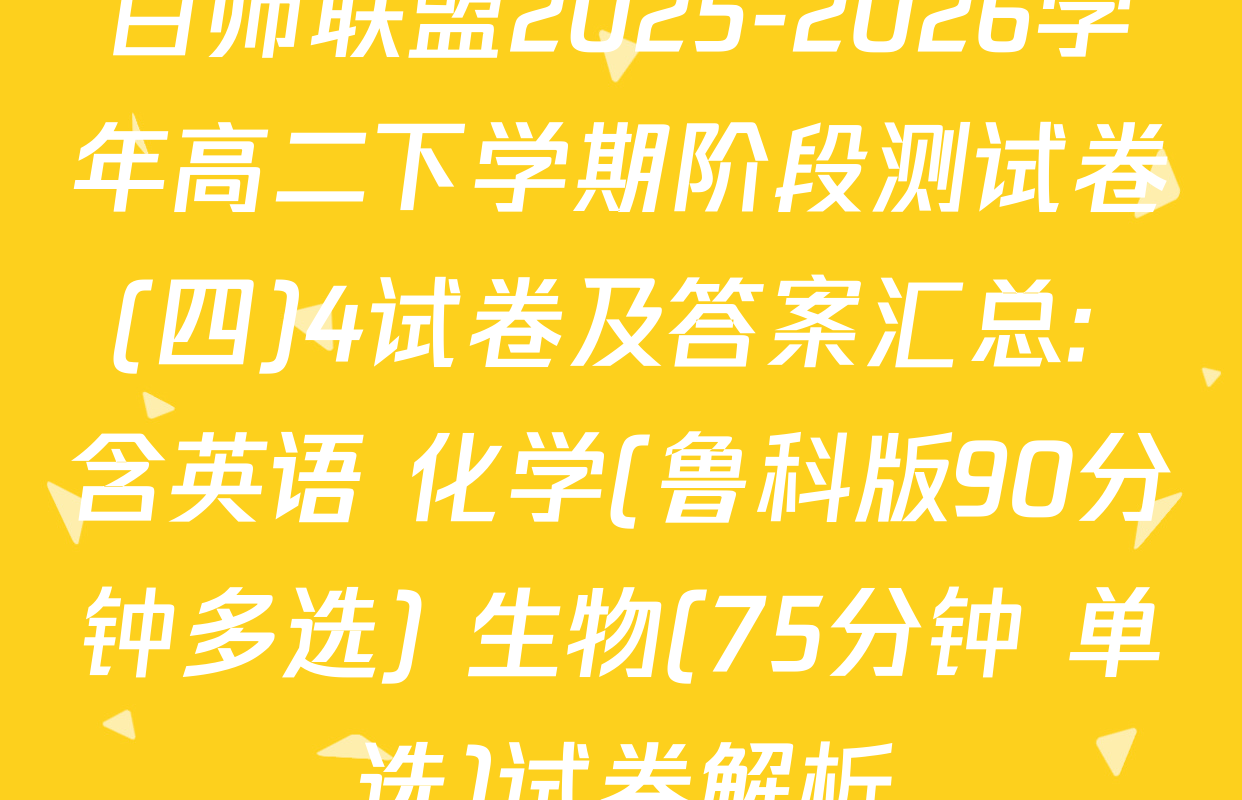 百师联盟2025-2026学年高二下学期阶段测试卷(四)4试卷及答案汇总: 含英语 化学(鲁科版90分钟多选) 生物(75分钟 单选)试卷解析