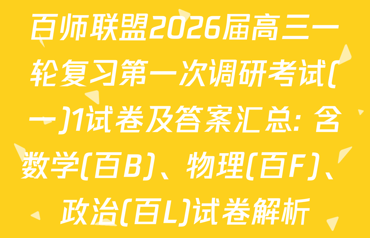 百师联盟2026届高三一轮复习第一次调研考试(一)1试卷及答案汇总: 含数学(百B)、物理(百F)、政治(百L)试卷解析