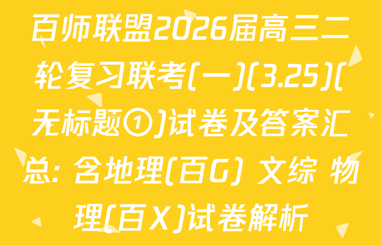 百师联盟2026届高三二轮复习联考(一)(3.25)(无标题①)试卷及答案汇总: 含地理(百G) 文综 物理(百X)试卷解析