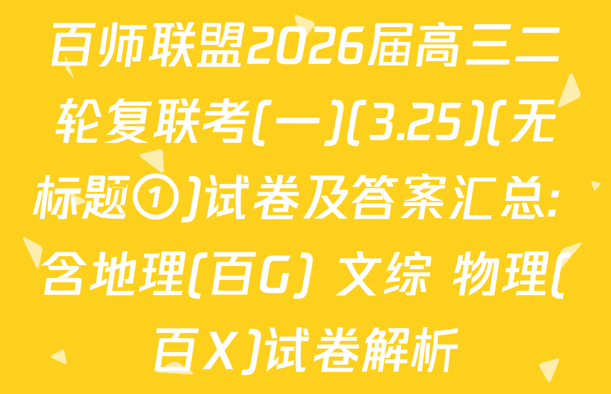 百师联盟2026届高三二轮复联考(一)(3.25)(无标题①)试卷及答案汇总: 含地理(百G) 文综 物理(百X)试卷解析