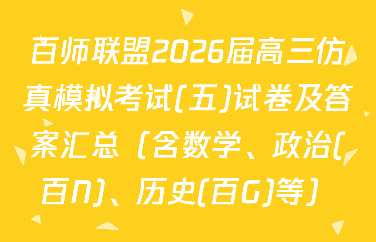 百师联盟2026届高三仿真模拟考试(五)试卷及答案汇总（含数学、政治(百N)、历史(百G)等）