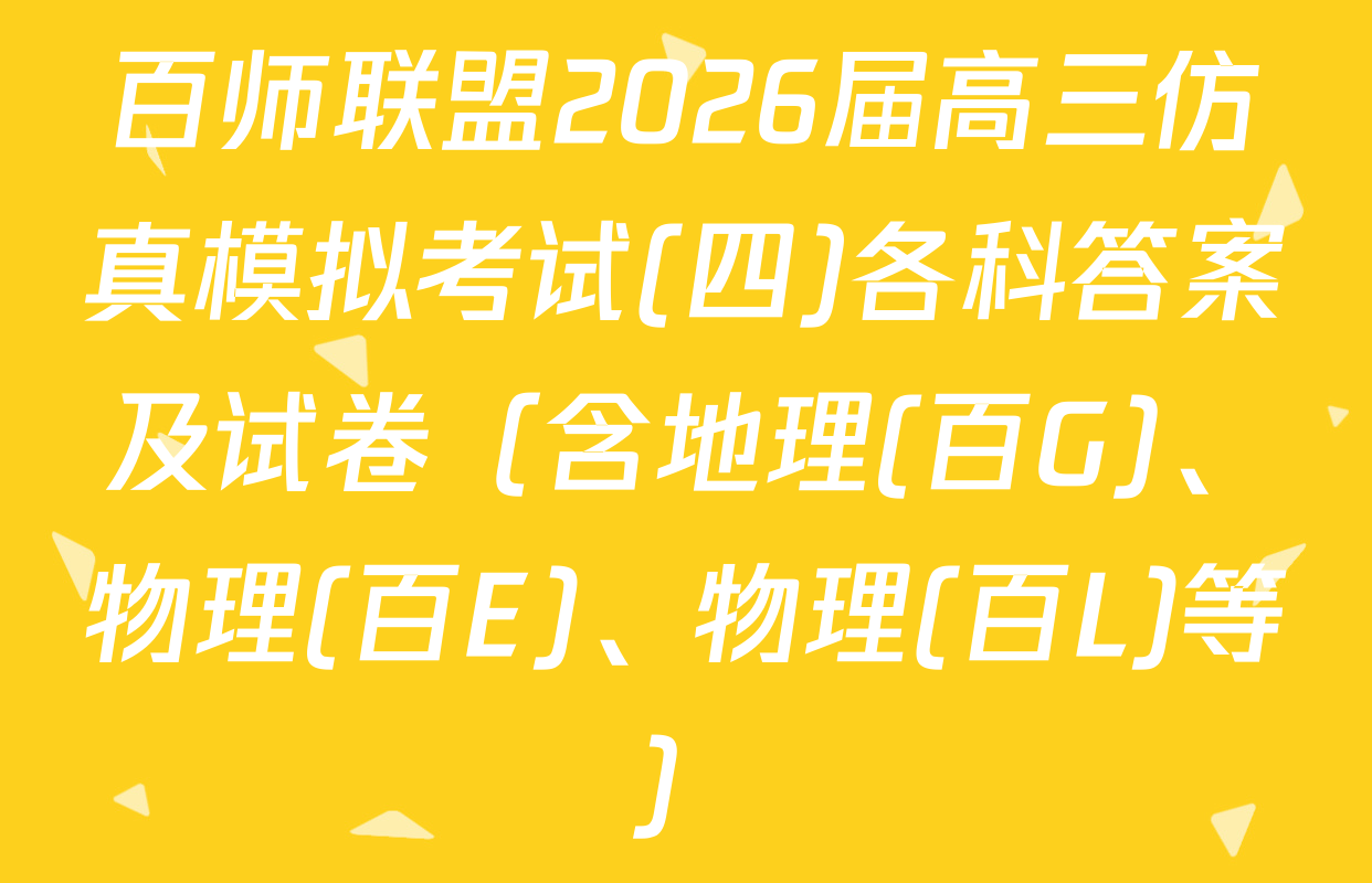 百师联盟2026届高三仿真模拟考试(四)各科答案及试卷（含地理(百G)、物理(百E)、物理(百L)等）
