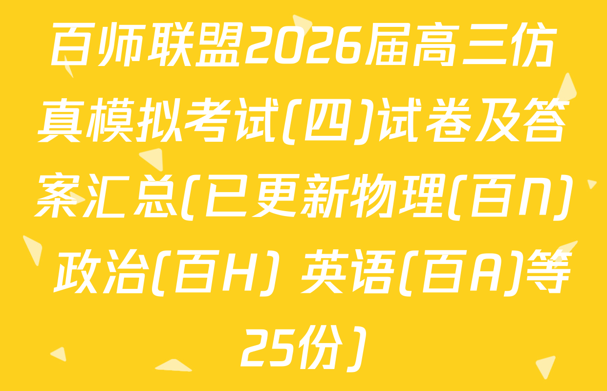 百师联盟2026届高三仿真模拟考试(四)试卷及答案汇总(已更新物理(百N) 政治(百H) 英语(百A)等25份)