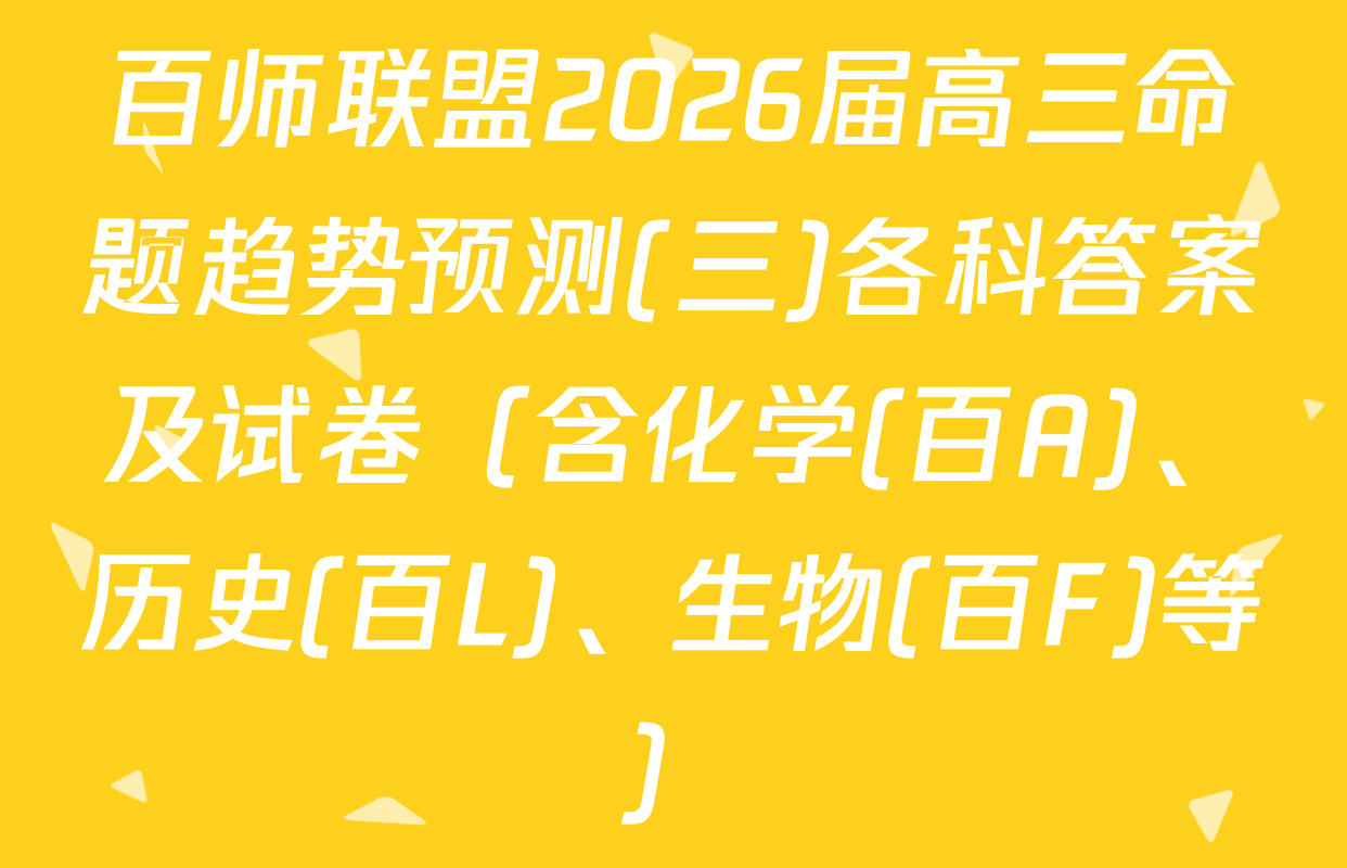百师联盟2026届高三命题趋势预测(三)各科答案及试卷（含化学(百A)、历史(百L)、生物(百F)等）