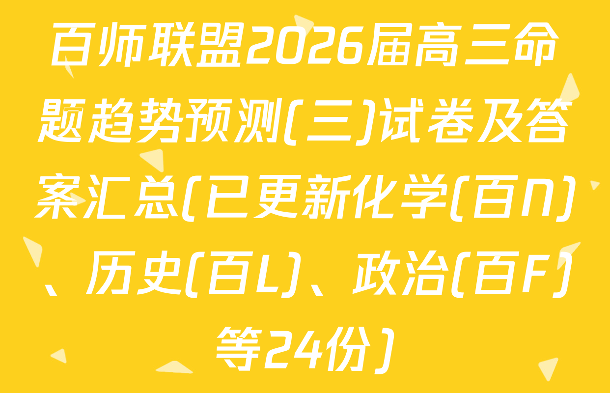 百师联盟2026届高三命题趋势预测(三)试卷及答案汇总(已更新化学(百N)、历史(百L)、政治(百F)等24份)