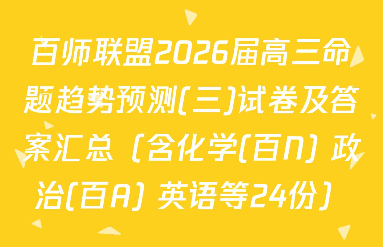 百师联盟2026届高三命题趋势预测(三)试卷及答案汇总（含化学(百N) 政治(百A) 英语等24份）