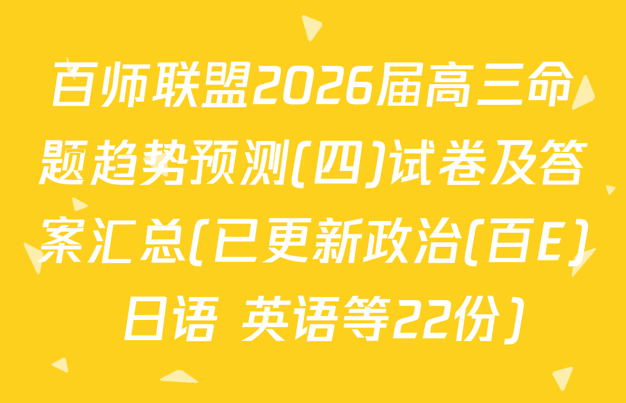 百师联盟2026届高三命题趋势预测(四)试卷及答案汇总(已更新政治(百E) 日语 英语等22份)