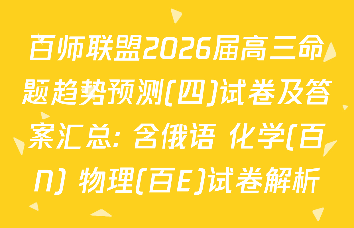 百师联盟2026届高三命题趋势预测(四)试卷及答案汇总: 含俄语 化学(百N) 物理(百E)试卷解析