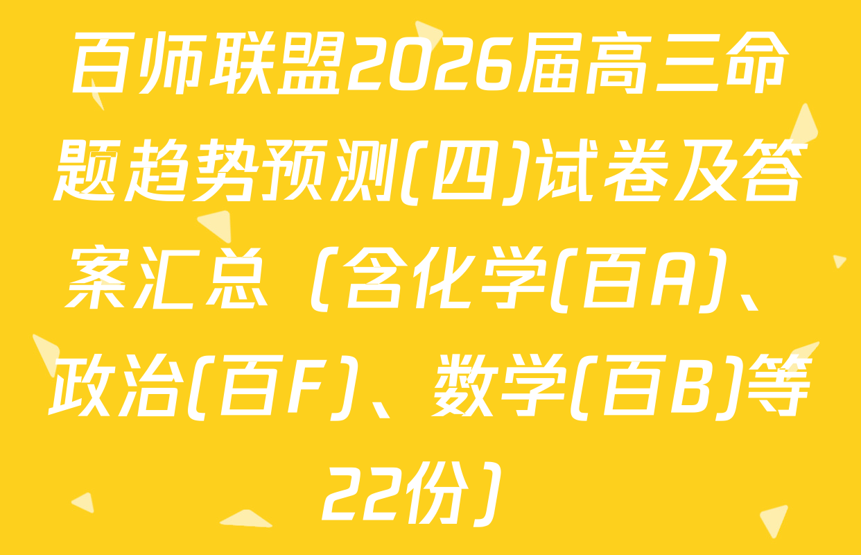 百师联盟2026届高三命题趋势预测(四)试卷及答案汇总（含化学(百A)、政治(百F)、数学(百B)等22份）