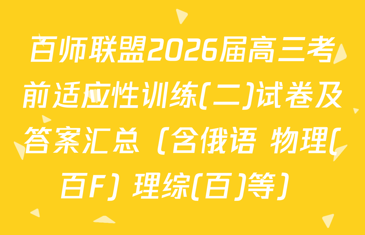 百师联盟2026届高三考前适应性训练(二)试卷及答案汇总（含俄语 物理(百F) 理综(百)等）