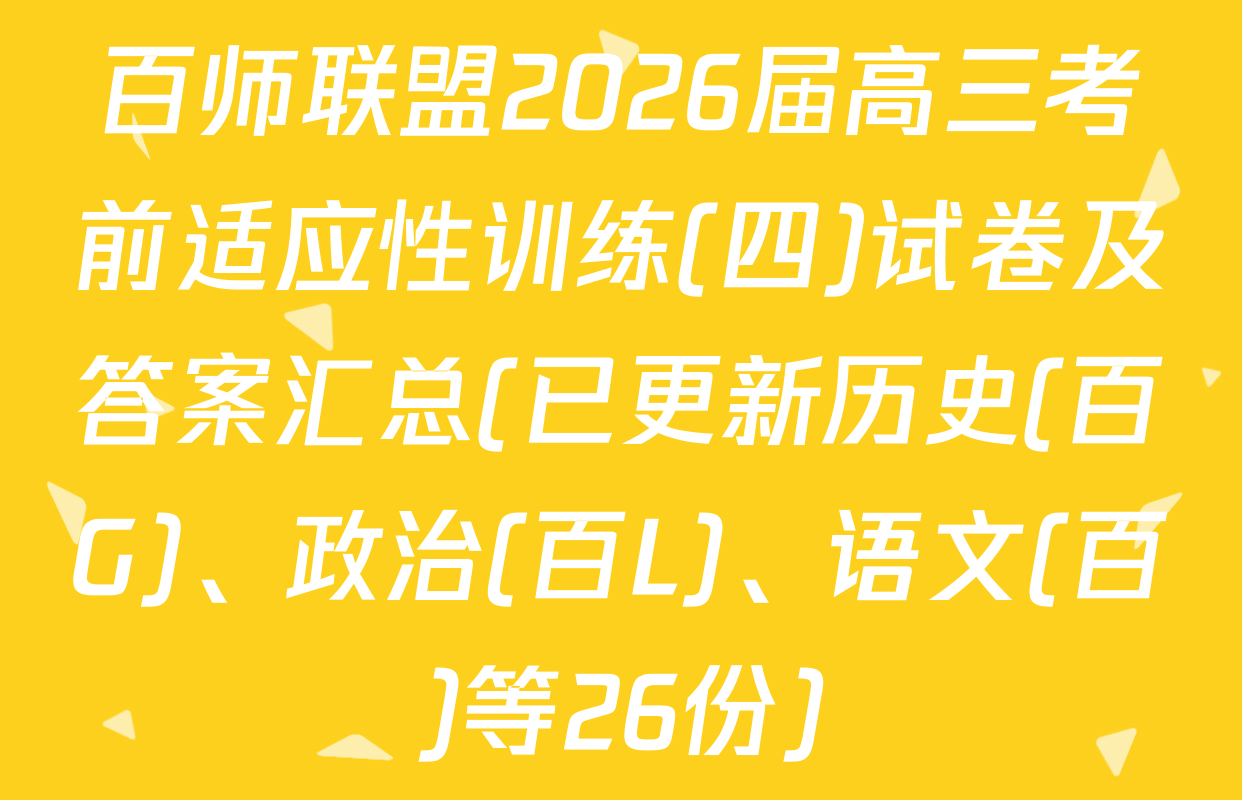 百师联盟2026届高三考前适应性训练(四)试卷及答案汇总(已更新历史(百G)、政治(百L)、语文(百)等26份)