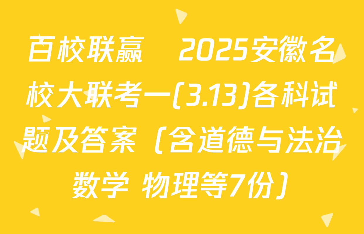 百校联赢•2025安徽名校大联考一(3.13)各科试题及答案（含道德与法治 数学 物理等7份）