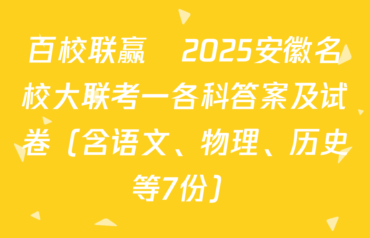 百校联赢•2025安徽名校大联考一各科答案及试卷（含语文、物理、历史等7份）